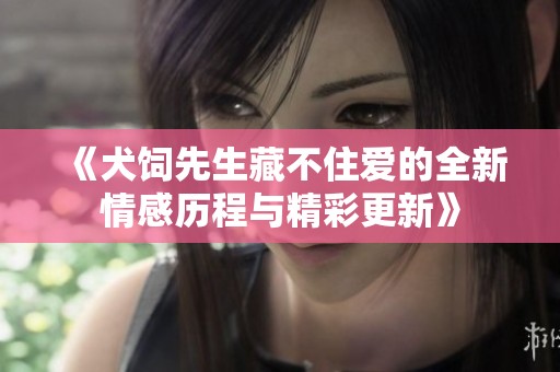 《犬饲先生藏不住爱的全新情感历程与精彩更新》
