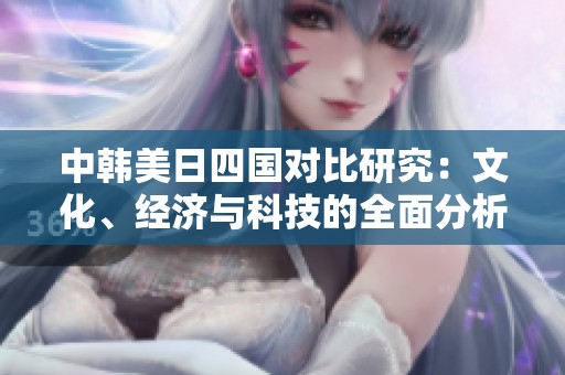 中韩美日四国对比研究：文化、经济与科技的全面分析