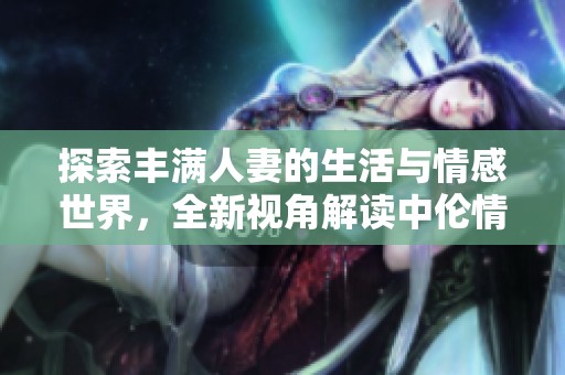 探索丰满人妻的生活与情感世界，全新视角解读中伦情缘
