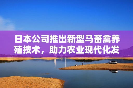 日本公司推出新型马畜禽养殖技术，助力农业现代化发展