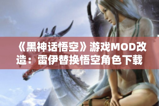 《黑神话悟空》游戏MOD改造：雷伊替换悟空角色下载分享
