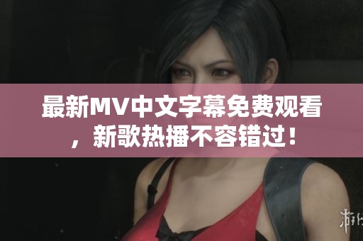 最新MV中文字幕免费观看，新歌热播不容错过！
