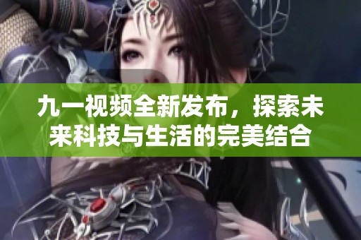 九一视频全新发布，探索未来科技与生活的完美结合