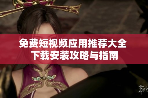 免费短视频应用推荐大全 下载安装攻略与指南
