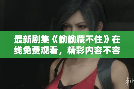 最新剧集《偷偷藏不住》在线免费观看，精彩内容不容错过