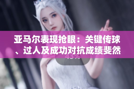 亚马尔表现抢眼：关键传球、过人及成功对抗成绩斐然