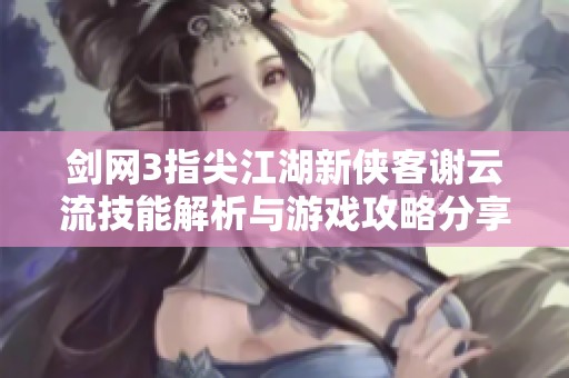 剑网3指尖江湖新侠客谢云流技能解析与游戏攻略分享