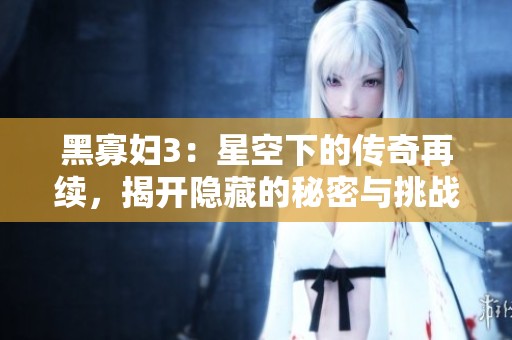 黑寡妇3：星空下的传奇再续，揭开隐藏的秘密与挑战