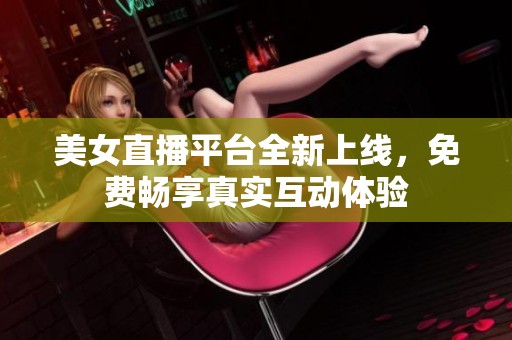 美女直播平台全新上线，免费畅享真实互动体验