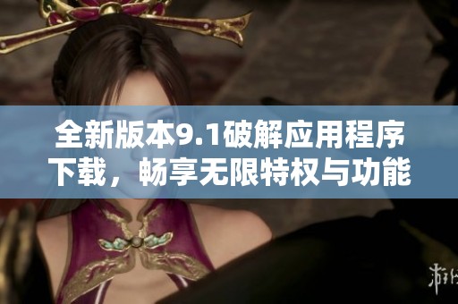 全新版本9.1破解应用程序下载，畅享无限特权与功能