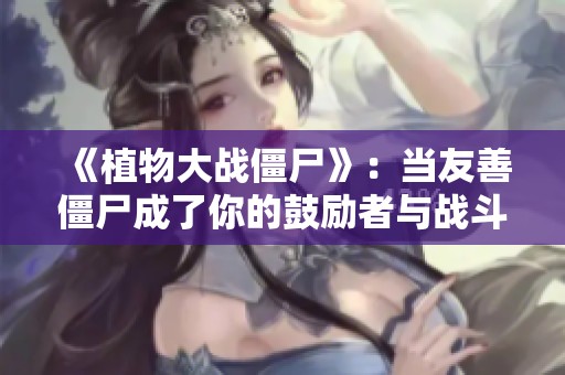 《植物大战僵尸》：当友善僵尸成了你的鼓励者与战斗伙伴