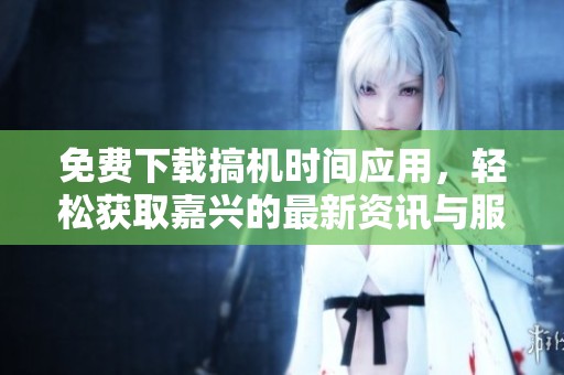 免费下载搞机时间应用，轻松获取嘉兴的最新资讯与服务
