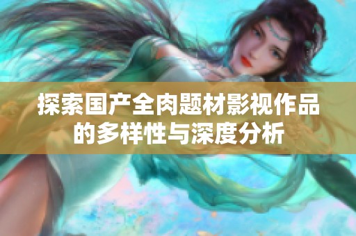 探索国产全肉题材影视作品的多样性与深度分析