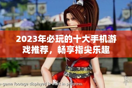 2023年必玩的十大手机游戏推荐，畅享指尖乐趣
