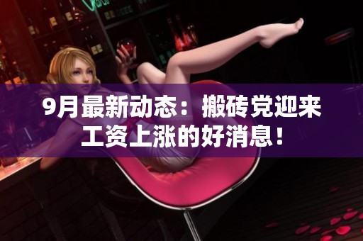 9月最新动态：搬砖党迎来工资上涨的好消息！