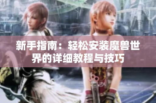新手指南：轻松安装魔兽世界的详细教程与技巧