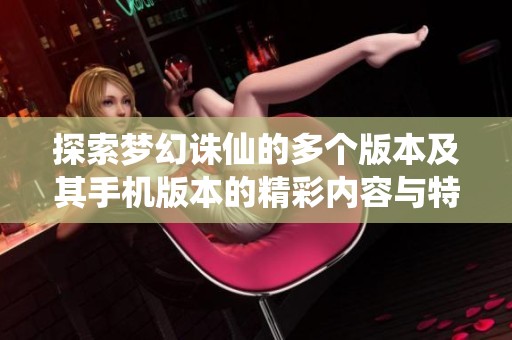 探索梦幻诛仙的多个版本及其手机版本的精彩内容与特色