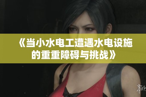 《当小水电工遭遇水电设施的重重障碍与挑战》