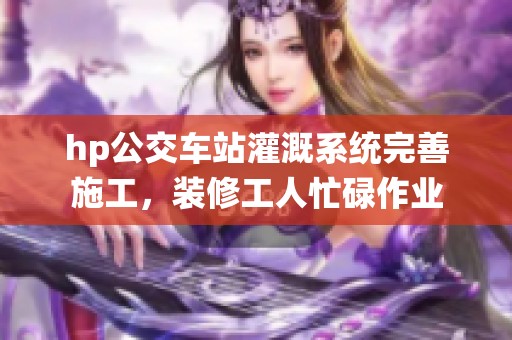 hp公交车站灌溉系统完善施工，装修工人忙碌作业