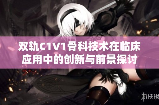 双轨C1V1骨科技术在临床应用中的创新与前景探讨