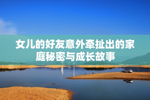 女儿的好友意外牵扯出的家庭秘密与成长故事