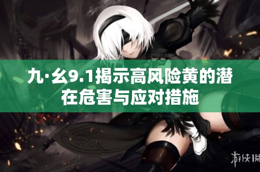 九·幺9.1揭示高风险黄的潜在危害与应对措施