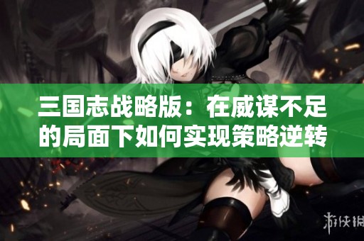 三国志战略版：在威谋不足的局面下如何实现策略逆转