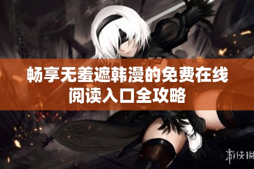 畅享无羞遮韩漫的免费在线阅读入口全攻略