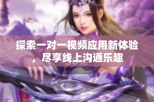 探索一对一视频应用新体验，尽享线上沟通乐趣