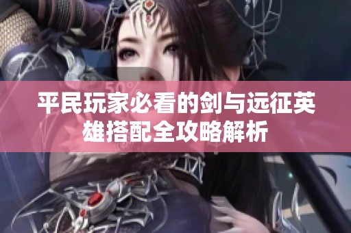 平民玩家必看的剑与远征英雄搭配全攻略解析