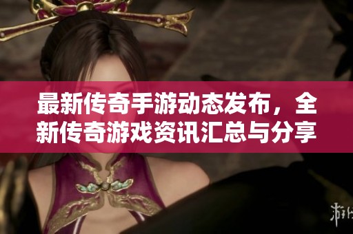 最新传奇手游动态发布，全新传奇游戏资讯汇总与分享