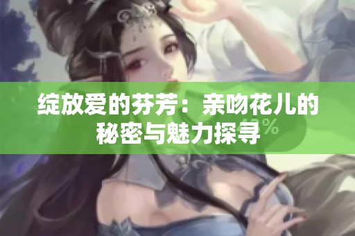 绽放爱的芬芳：亲吻花儿的秘密与魅力探寻