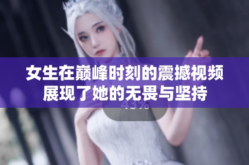 女生在巅峰时刻的震撼视频展现了她的无畏与坚持
