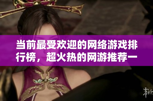 当前最受欢迎的网络游戏排行榜，超火热的网游推荐一览