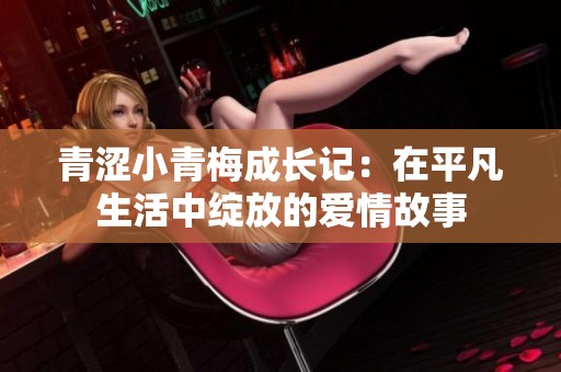 青涩小青梅成长记：在平凡生活中绽放的爱情故事