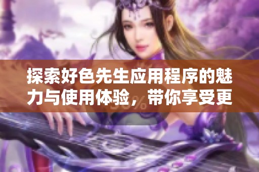 探索好色先生应用程序的魅力与使用体验，带你享受更多乐趣