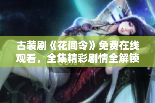 古装剧《花间令》免费在线观看，全集精彩剧情全解锁