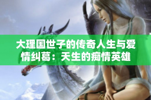 大理国世子的传奇人生与爱情纠葛：天生的痴情英雄