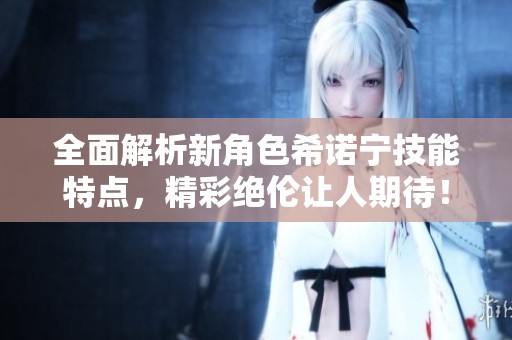 全面解析新角色希诺宁技能特点，精彩绝伦让人期待！