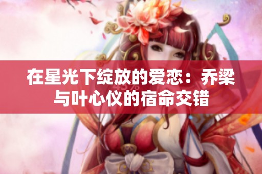 在星光下绽放的爱恋：乔梁与叶心仪的宿命交错