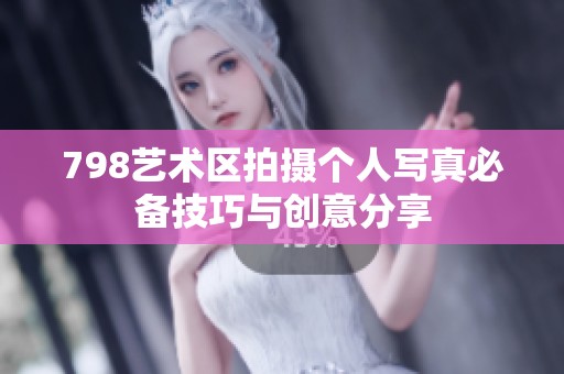 798艺术区拍摄个人写真必备技巧与创意分享