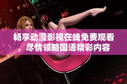 畅享动漫影视在线免费观看，尽情领略国语精彩内容
