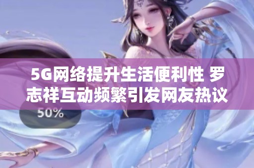 5G网络提升生活便利性 罗志祥互动频繁引发网友热议