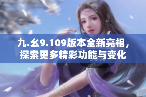 九.幺9.109版本全新亮相，探索更多精彩功能与变化
