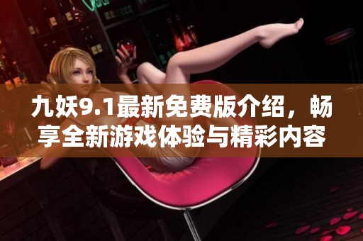 九妖9.1最新免费版介绍，畅享全新游戏体验与精彩内容