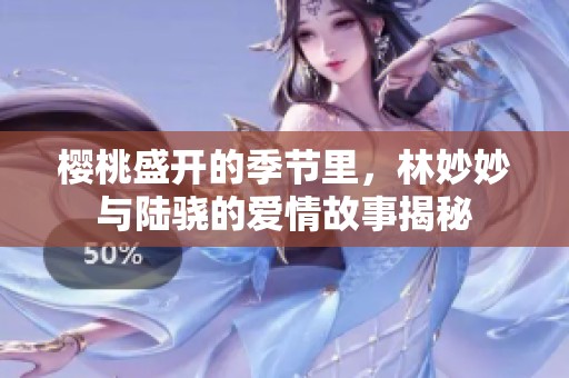 樱桃盛开的季节里，林妙妙与陆骁的爱情故事揭秘