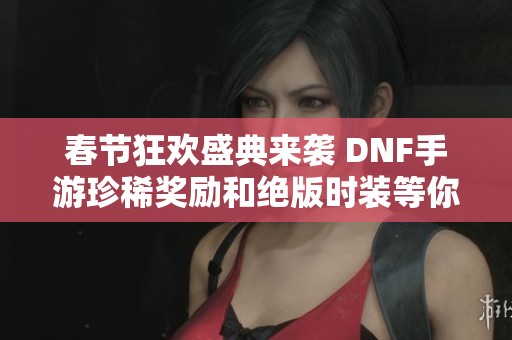 春节狂欢盛典来袭 DNF手游珍稀奖励和绝版时装等你来领