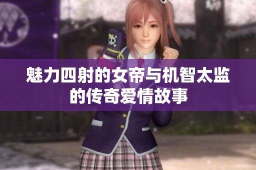 魅力四射的女帝与机智太监的传奇爱情故事