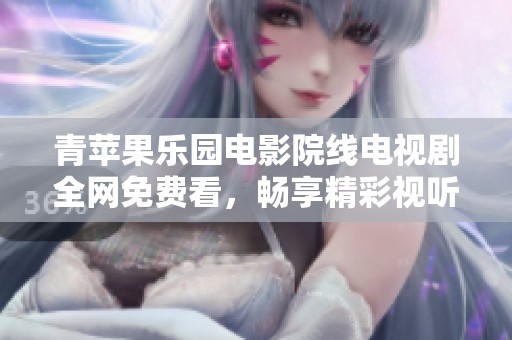 青苹果乐园电影院线电视剧全网免费看，畅享精彩视听盛宴