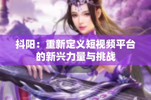抖阳：重新定义短视频平台的新兴力量与挑战